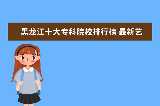 黑龍江十大專科院校排行榜 最新藝術院校排行榜