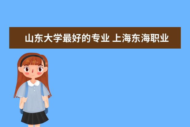 山东大学最好的专业 上海东海职业技术学院优势专业排名情况及最好的专业有哪些