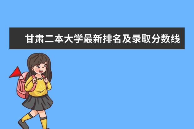 甘肃二本大学最新排名及录取分数线 内蒙古二本大学最新排名及录取分数线