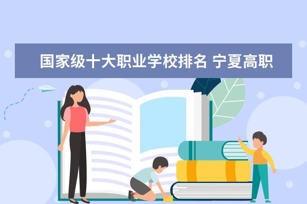 国家级十大职业学校排名 宁夏高职专科学校排名