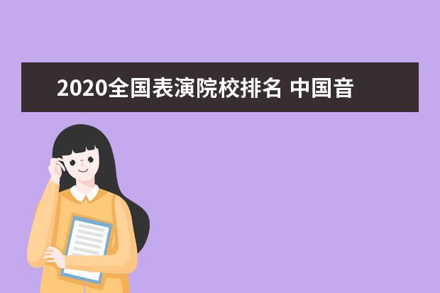 2020全國表演院校排名 中國音樂學(xué)院排名