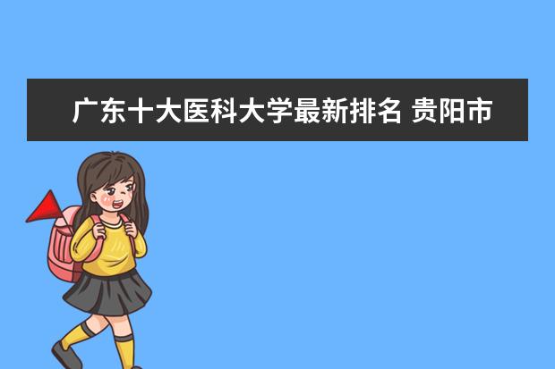 广东十大医科大学最新排名 贵阳市最好大学最新排名最新