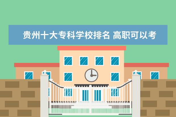 贵州十大专科学校排名 高职可以考哪些大学