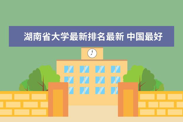 湖南省大学最新排名最新 中国最好大学最新排名400强公布