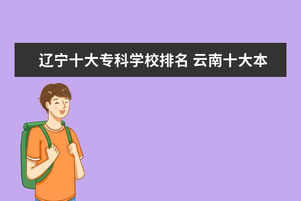 辽宁十大专科学校排名 云南十大本科学校排名