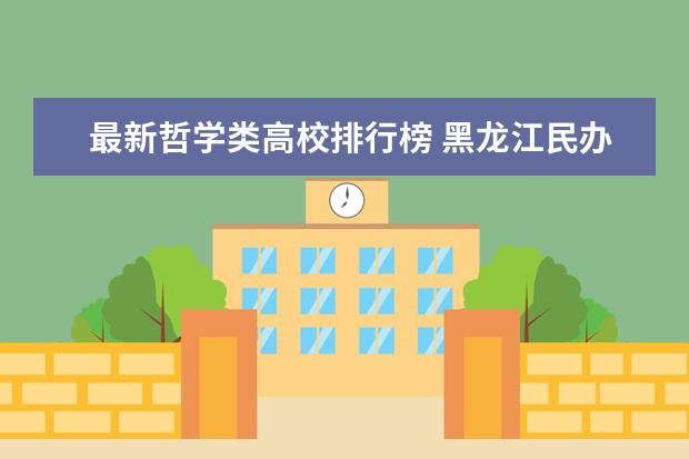 最新哲学类高校排行榜 黑龙江民办大学最新排名