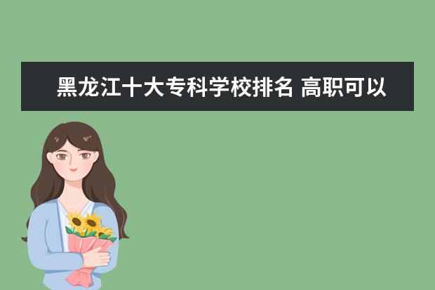 黑龙江十大专科学校排名 高职可以考哪些大学