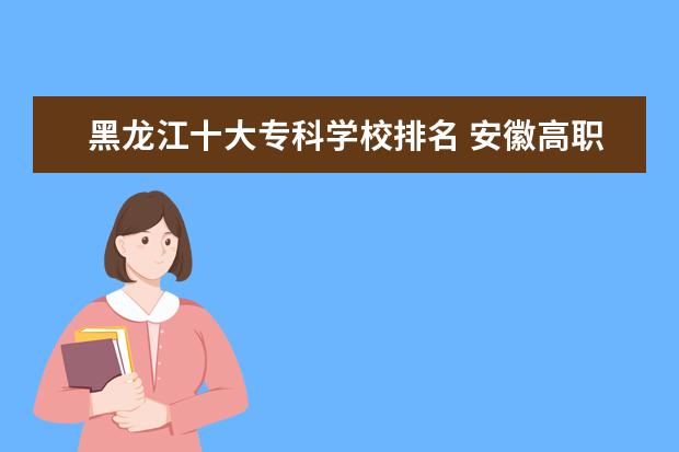 黑龙江十大专科学校排名 安徽高职专科学校排名