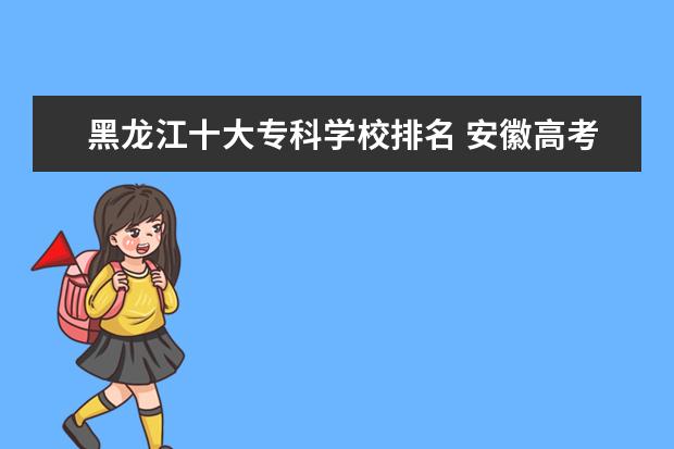 黑龙江十大专科学校排名 安徽高考专科学校排名及分数线