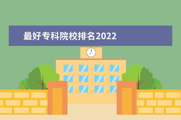 最好专科院校排名2022    2022专科学校该怎么选择