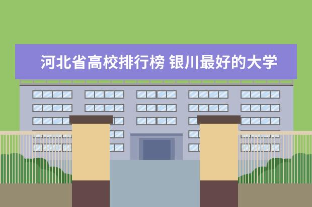 河北省高校排行榜 银川最好的大学最新排名（银川高校排行榜）