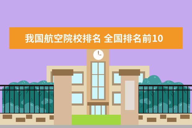 我国航空院校排名 全国排名前10的航空大学有那些 啊?