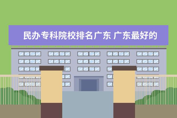 民办专科院校排名广东 广东最好的民办大学排名