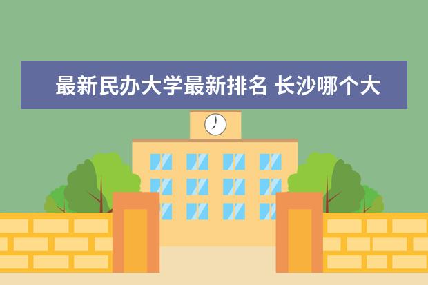 最新民办大学最新排名 长沙哪个大学最新排名比较好