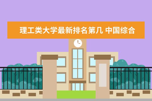 理工类大学最新排名第几 中国综合类大学最新排名