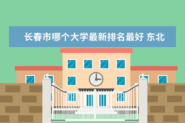 长春市哪个大学最新排名最好 东北石油大学最新排名