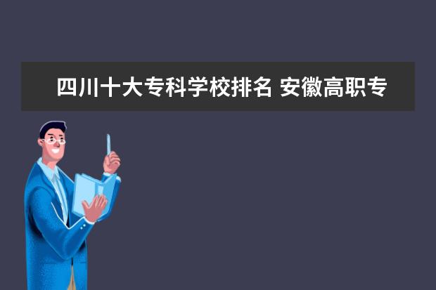 四川十大专科学校排名 安徽高职专科学校排名