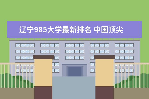 辽宁985大学最新排名 中国顶尖合作办学大学最新排名