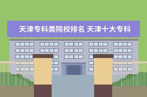 天津专科类院校排名 天津十大专科学校排名