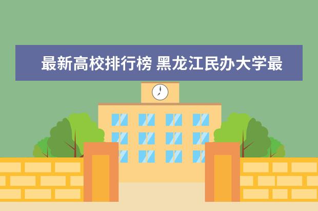 最新高校排行榜 黑龙江民办大学最新排名