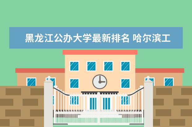 黑龙江公办大学最新排名 哈尔滨工程大学全国排名第几（历年哈尔滨工程大学最新排名）