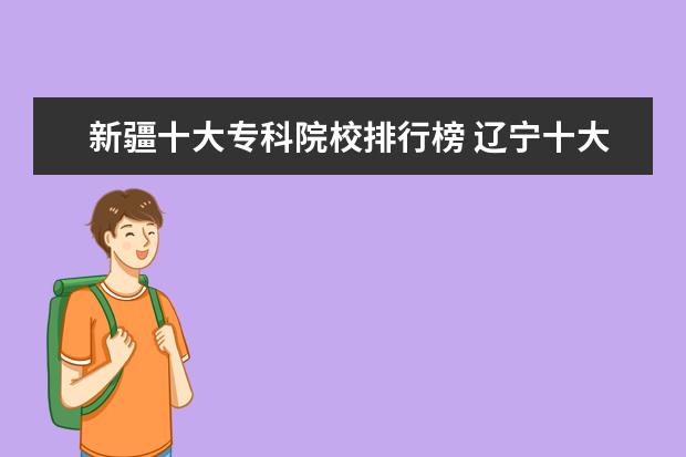 新疆十大专科院校排行榜 辽宁十大专科院校排行榜