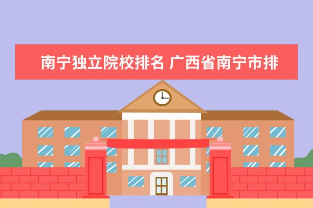 南宁独立院校排名 广西省南宁市排名前十的职业院校有哪些?排名首位的...