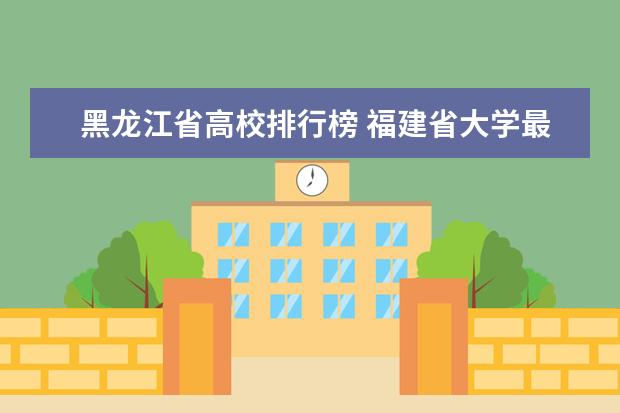 黑龙江省高校排行榜 福建省大学最新排名