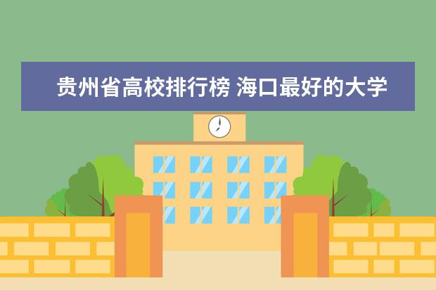 贵州省高校排行榜 海口最好的大学最新排名（海口高校排行榜）