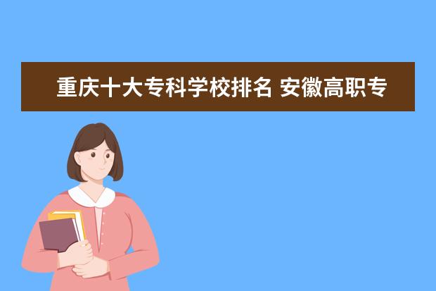 重庆十大专科学校排名 安徽高职专科学校排名