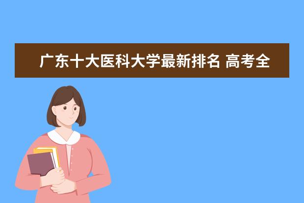 廣東十大醫(yī)科大學(xué)最新排名 高考全國二本大學(xué)最新排名