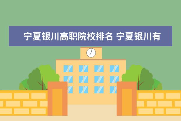 宁夏银川高职院校排名 宁夏银川有哪些职业学校?