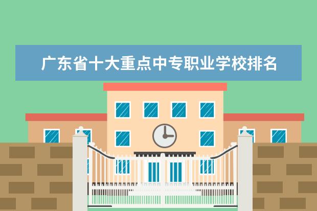 广东省十大重点中专职业学校排名 最新大专院校排行榜