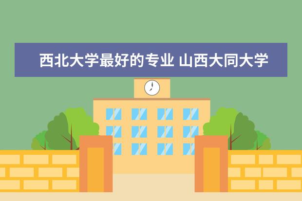 西北大学最好的专业 山西大同大学优势专业排名情况及最好的专业有哪些