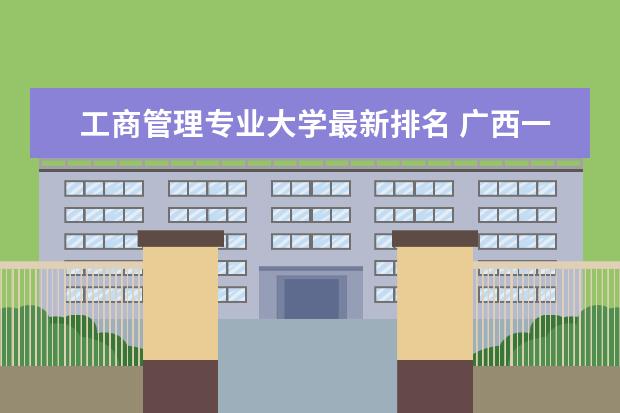 工商管理专业大学最新排名 广西一本大学最新排名及录取分数线