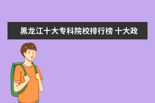 黑龙江十大专科院校排行榜 十大政法类院校排行榜