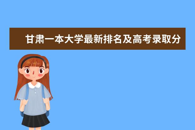 甘肃一本大学最新排名及高考录取分数线 河北二本大学最新排名