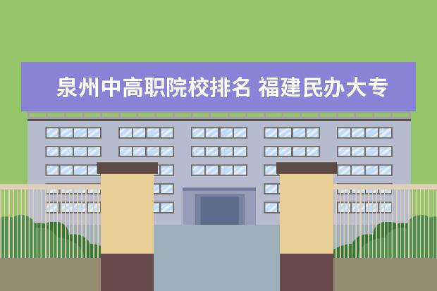 泉州中高职院校排名 福建民办大专排名