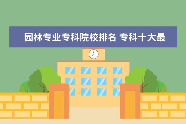 园林专业专科院校排名 专科十大最好专业学校