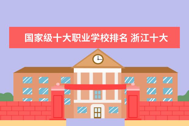 国家级十大职业学校排名 浙江十大专科学校排名