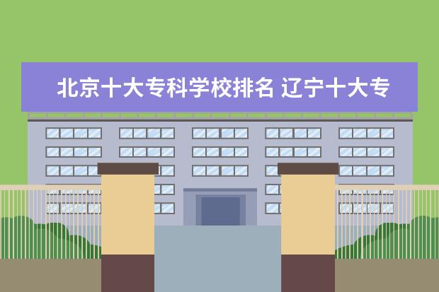 北京十大专科学校排名 辽宁十大专科学校排名