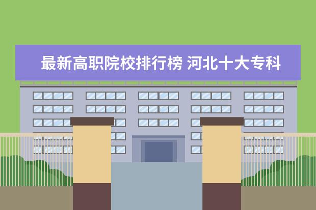 最新高职院校排行榜 河北十大专科学校排名