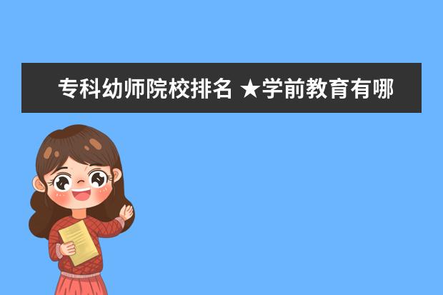 专科幼师院校排名 ★学前教育有哪些专科学校