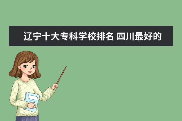 辽宁十大专科学校排名 四川最好的高职院校