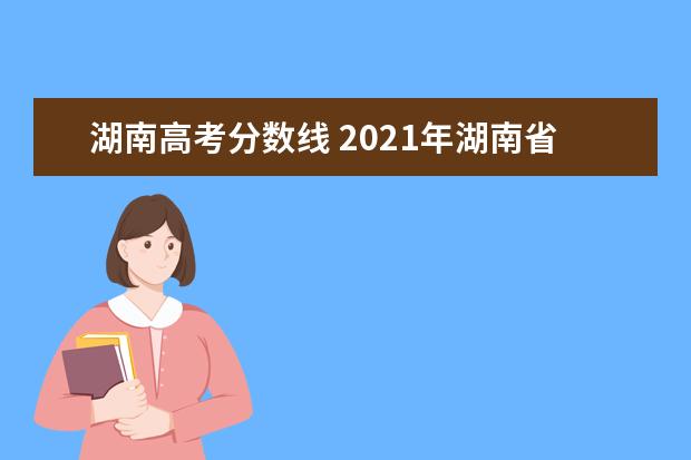 湖南高考分数线 2021年湖南省高考录取分数线一览表