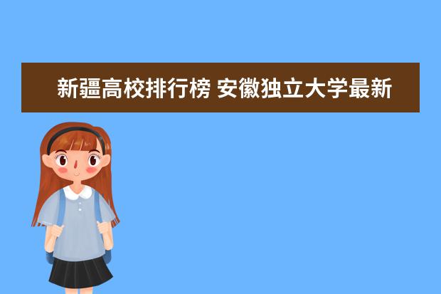 新疆高校排行榜 安徽独立大学最新排名