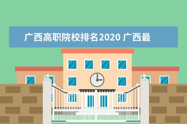 广西高职院校排名2020 广西最好的大专是那几所?