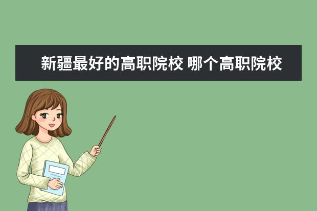 新疆最好的高职院校 哪个高职院校最好