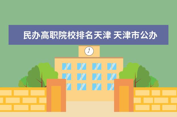 民办高职院校排名天津 天津市公办高职院校有哪些?