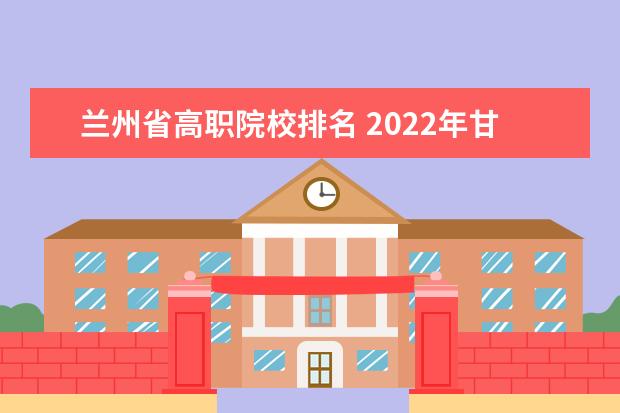 兰州省高职院校排名 2022年甘肃高职院校排名